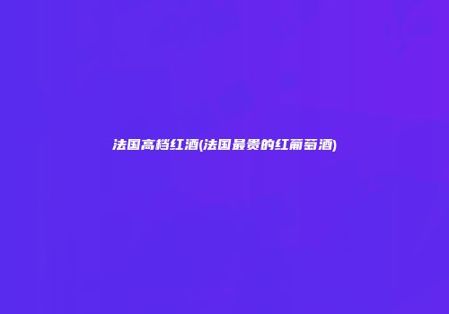 法国高档红酒(法国最贵的红葡萄酒)