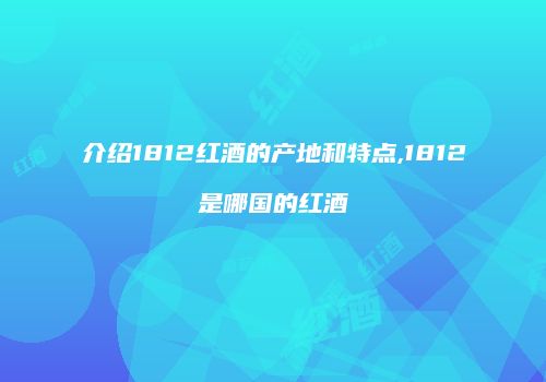介绍1812红酒的产地和特点,1812是哪国的红酒