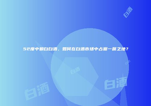 52度中粮白白酒，如何在白酒市场中占据一席之地？