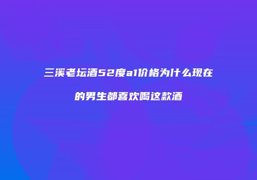 三溪老坛酒52度a1价格为什么现在的男生都喜欢喝这款酒