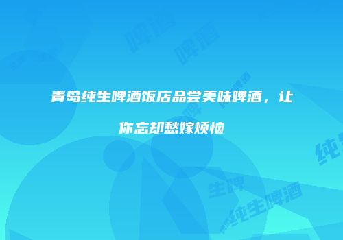 青岛纯生啤酒饭店品尝美味啤酒，让你忘却愁嫁烦恼