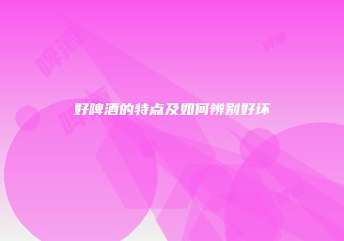好啤酒的特点及如何辨别好坏