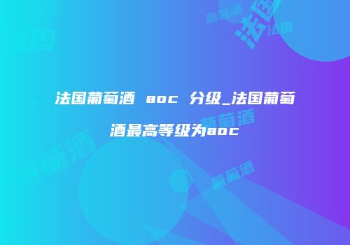 法国葡萄酒 aoc 分级_法国葡萄酒最高等级为aoc