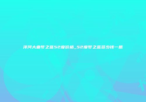 洋河大曲梦之蓝52度价格_52度梦之蓝多少钱一瓶