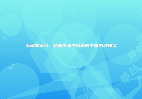 五角星茅台：品质传承与创新的中国白酒瑰宝