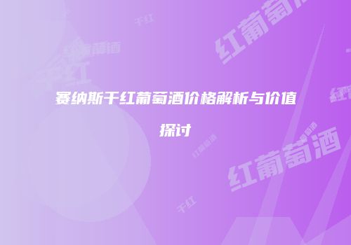 赛纳斯干红葡萄酒价格解析与价值探讨