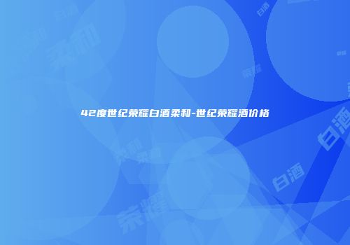 42度世纪荣耀白酒柔和-世纪荣耀酒价格