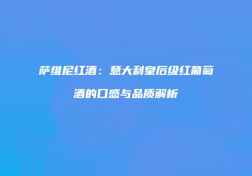 萨维尼红酒：意大利皇后级红葡萄酒的口感与品质解析