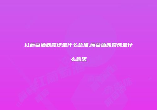 红葡萄酒赤霞珠是什么意思,葡萄酒赤霞珠是什么意思