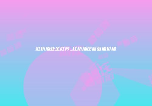 虹桥酒业金红荞_红桥酒庄葡萄酒价格