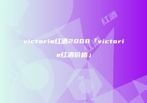 victoria红酒2008「victoria红酒价格」