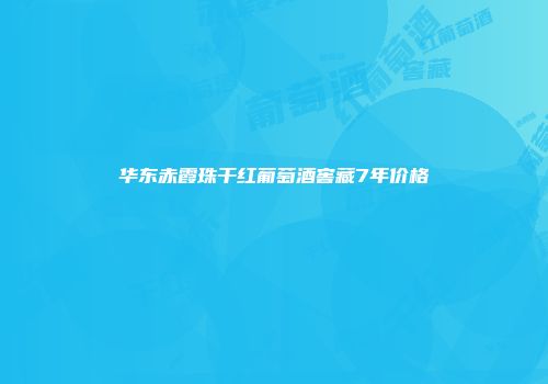 华东赤霞珠干红葡萄酒窖藏7年价格