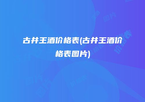 古井王酒价格表(古井王酒价格表图片)