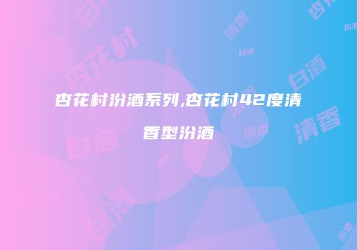 杏花村汾酒系列,杏花村42度清香型汾酒