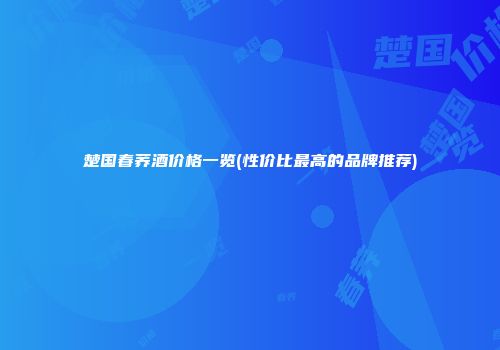 楚国春荞酒价格一览(性价比最高的品牌推荐)