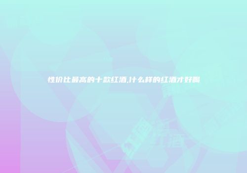 性价比最高的十款红酒,什么样的红酒才好喝