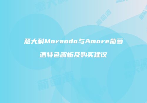 意大利Morando与Amore葡萄酒特色解析及购买建议