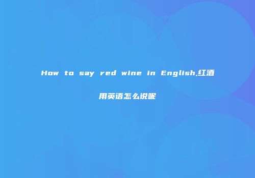 How to say red wine in English,红酒用英语怎么说呢