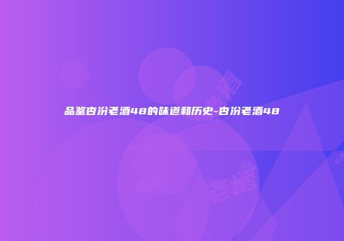 品鉴杏汾老酒48的味道和历史-杏汾老酒48
