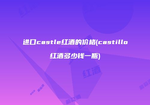 进口castle红酒的价格(castillo红酒多少钱一瓶)