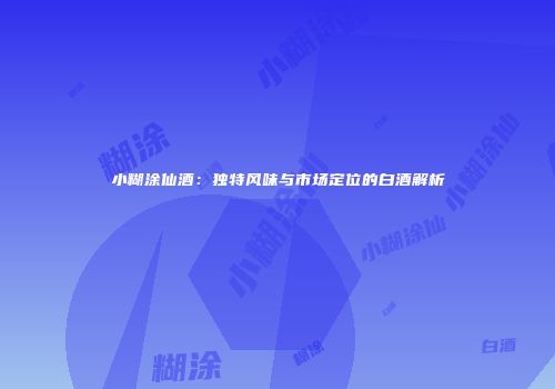 小糊涂仙酒：独特风味与市场定位的白酒解析