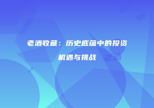 老酒收藏：历史底蕴中的投资机遇与挑战