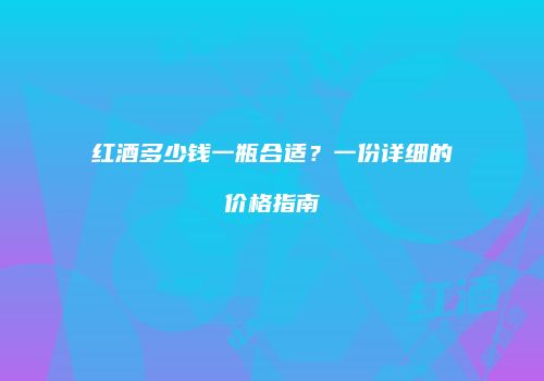 红酒多少钱一瓶合适？一份详细的价格指南