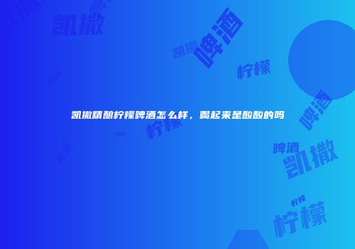 凯撒精酿柠檬啤酒怎么样，喝起来是酸酸的吗