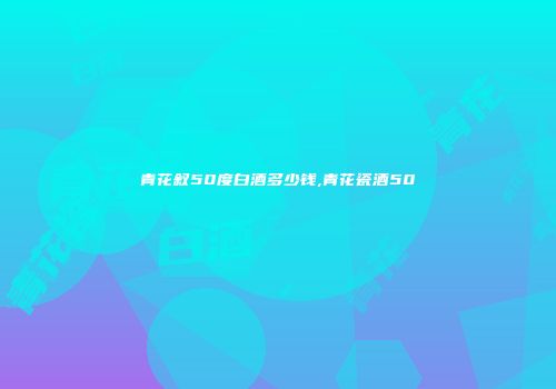 青花叙50度白酒多少钱,青花瓷酒50