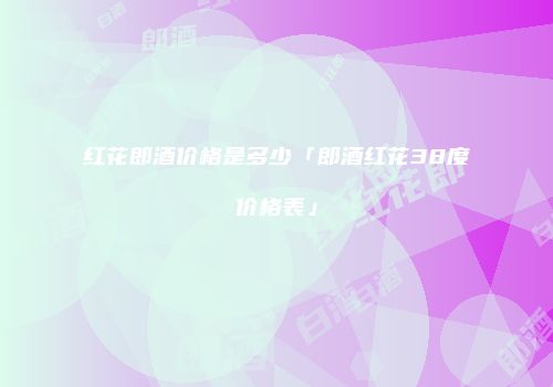 红花郎酒价格是多少「郎酒红花38度价格表」