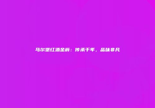 马尔堡红酒金爵：传承千年，品味非凡