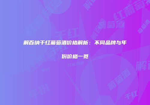 解百纳干红葡萄酒价格解析：不同品牌与年份价格一览