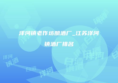 洋河镇老作坊酿酒厂_江苏洋河镇酒厂排名
