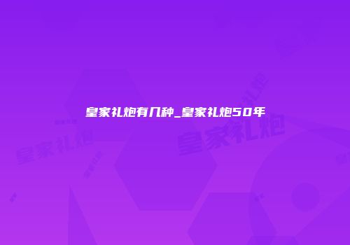 皇家礼炮有几种_皇家礼炮50年