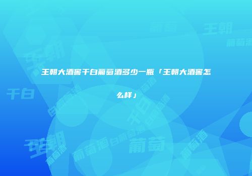 王朝大酒窖干白葡萄酒多少一瓶「王朝大酒窖怎么样」