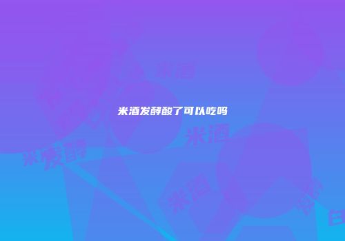 米酒发酵酸了可以吃吗