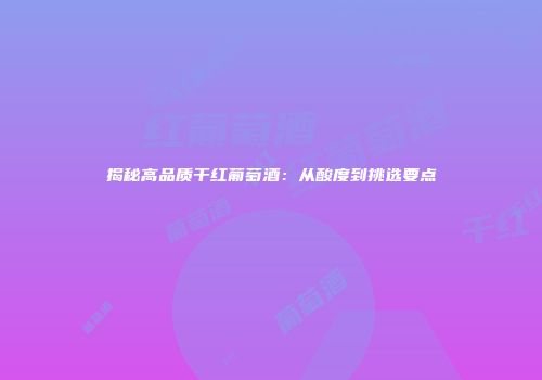 揭秘高品质干红葡萄酒：从酸度到挑选要点