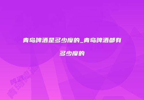 青岛啤酒是多少度的_青岛啤酒都有多少度的