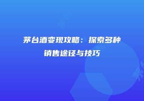 茅台酒变现攻略：探索多种销售途径与技巧