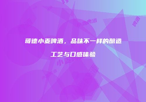 哥德小麦啤酒，品味不一样的酿造工艺与口感体验