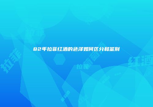 82年拉菲红酒的色泽如何区分和鉴别