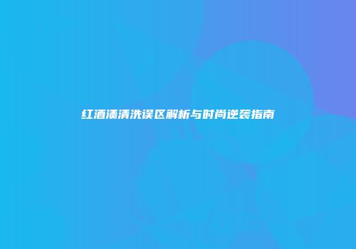 红酒渍清洗误区解析与时尚逆袭指南