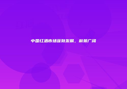 中国红酒市场蓬勃发展，前景广阔