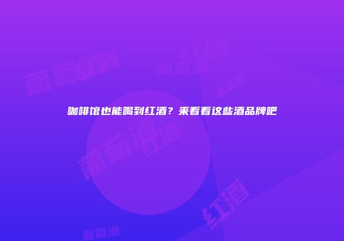 咖啡馆也能喝到红酒？来看看这些酒品牌吧