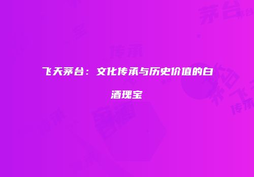 飞天茅台：文化传承与历史价值的白酒瑰宝