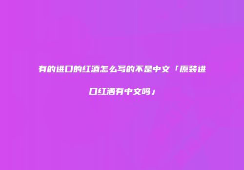 有的进口的红酒怎么写的不是中文「原装进口红酒有中文吗」