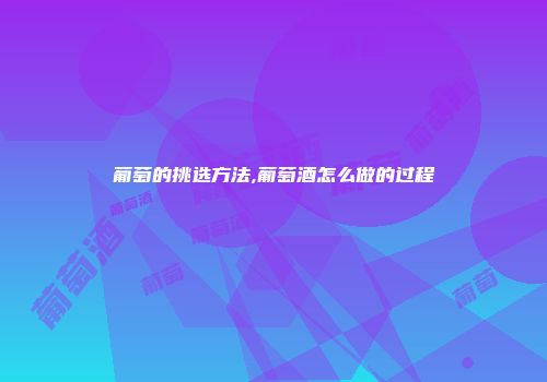 葡萄的挑选方法,葡萄酒怎么做的过程