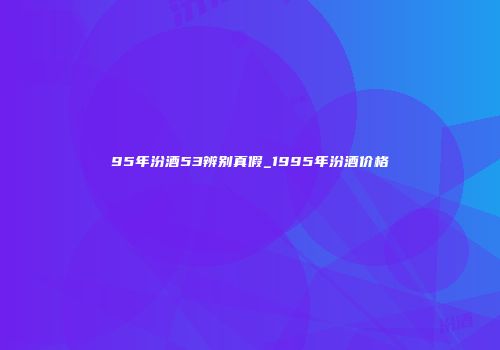 95年汾酒53辨别真假_1995年汾酒价格
