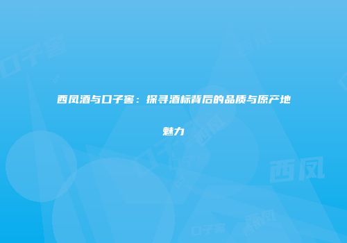 西凤酒与口子窖：探寻酒标背后的品质与原产地魅力