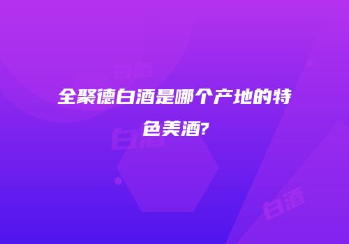全聚德白酒是哪个产地的特色美酒?